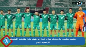 «متعة حماس» بث مباشر مباراة الجزائر وغينيا وأبرز مفاجآت التشكيلة الرسمية اليوم
